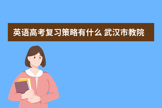 英语高考复习策略有什么 武汉市教院发布09年高考复习备考建议